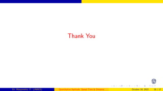 Thank You
Dr. Manjunatha. P (JNNCE) Quantitative Aptitude: Speed Time & Distance October 18, 2022 18 / 17
 