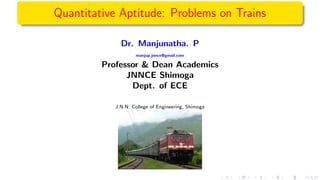 Quantitative Aptitude: Problems on Trains
Dr. Manjunatha. P
manjup.jnnce@gmail.com
Professor & Dean Academics
JNNCE Shimoga
Dept. of ECE
J.N.N. College of Engineering, Shimoga
 