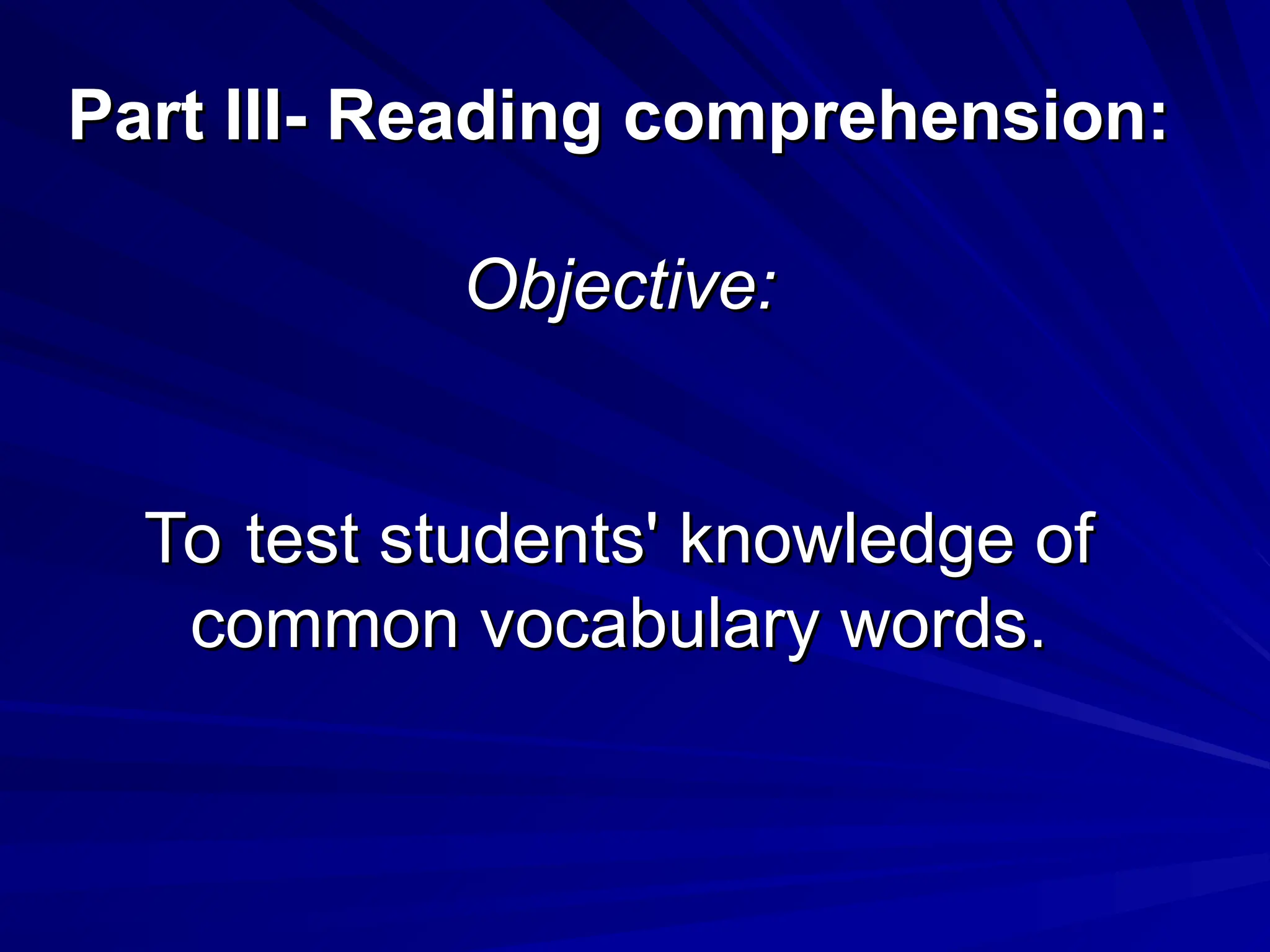 Part III- Reading comprehension:
Part III- Reading comprehension:
Objective:
Objective:
To test students' knowledge of
To test students' knowledge of
common vocabulary words.
common vocabulary words.
 
