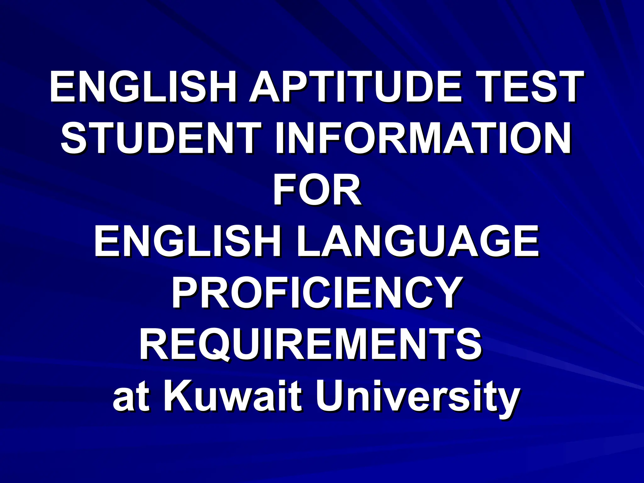 ENGLISH APTITUDE TEST
ENGLISH APTITUDE TEST
STUDENT INFORMATION
STUDENT INFORMATION
FOR
FOR
ENGLISH LANGUAGE
ENGLISH LANGUAGE
PROFICIENCY
PROFICIENCY
REQUIREMENTS
REQUIREMENTS
at Kuwait University
at Kuwait University
 