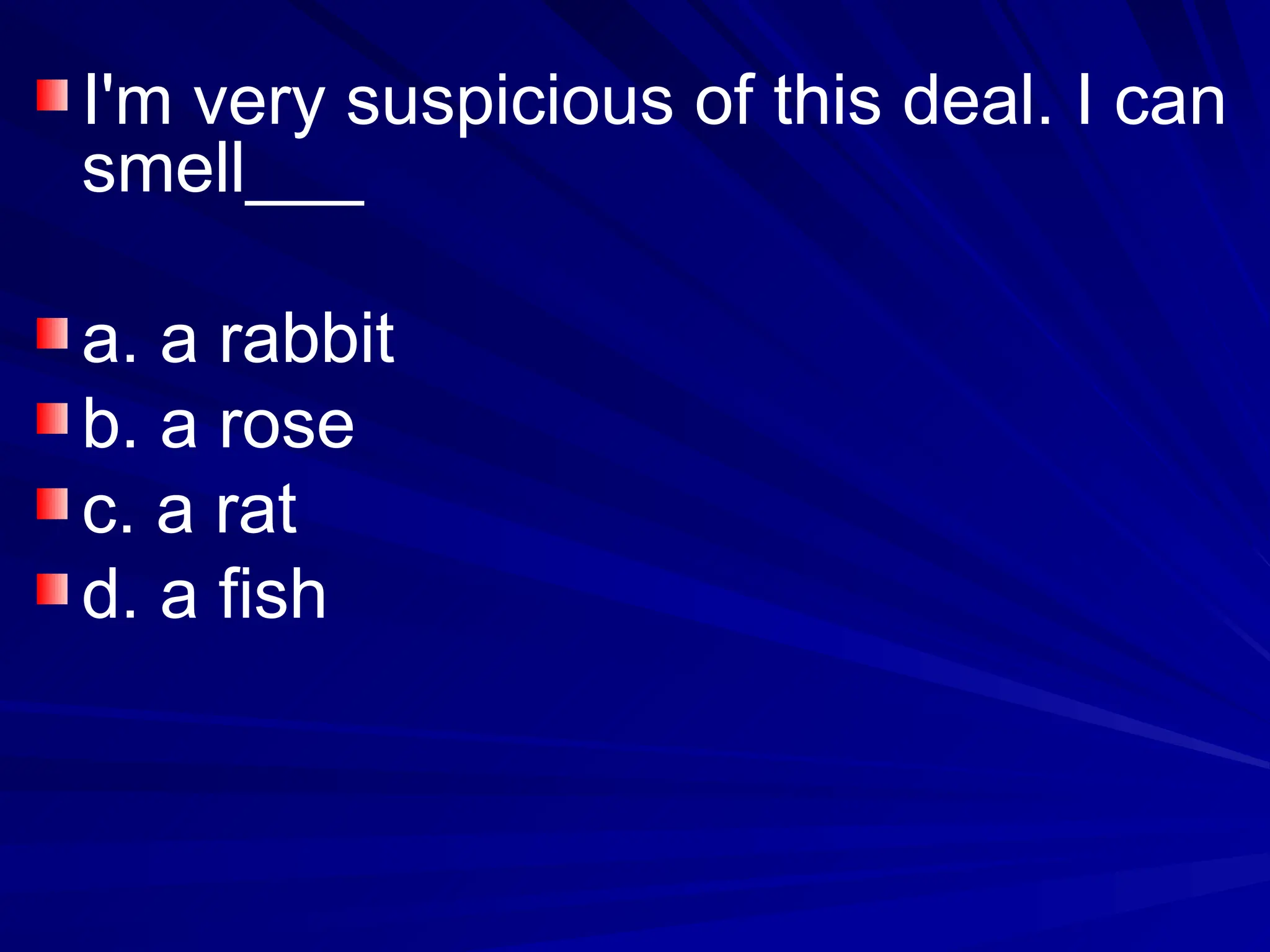 I'm very suspicious of this deal. I can
smell___
a. a rabbit
b. a rose
c. a rat
d. a fish
 
