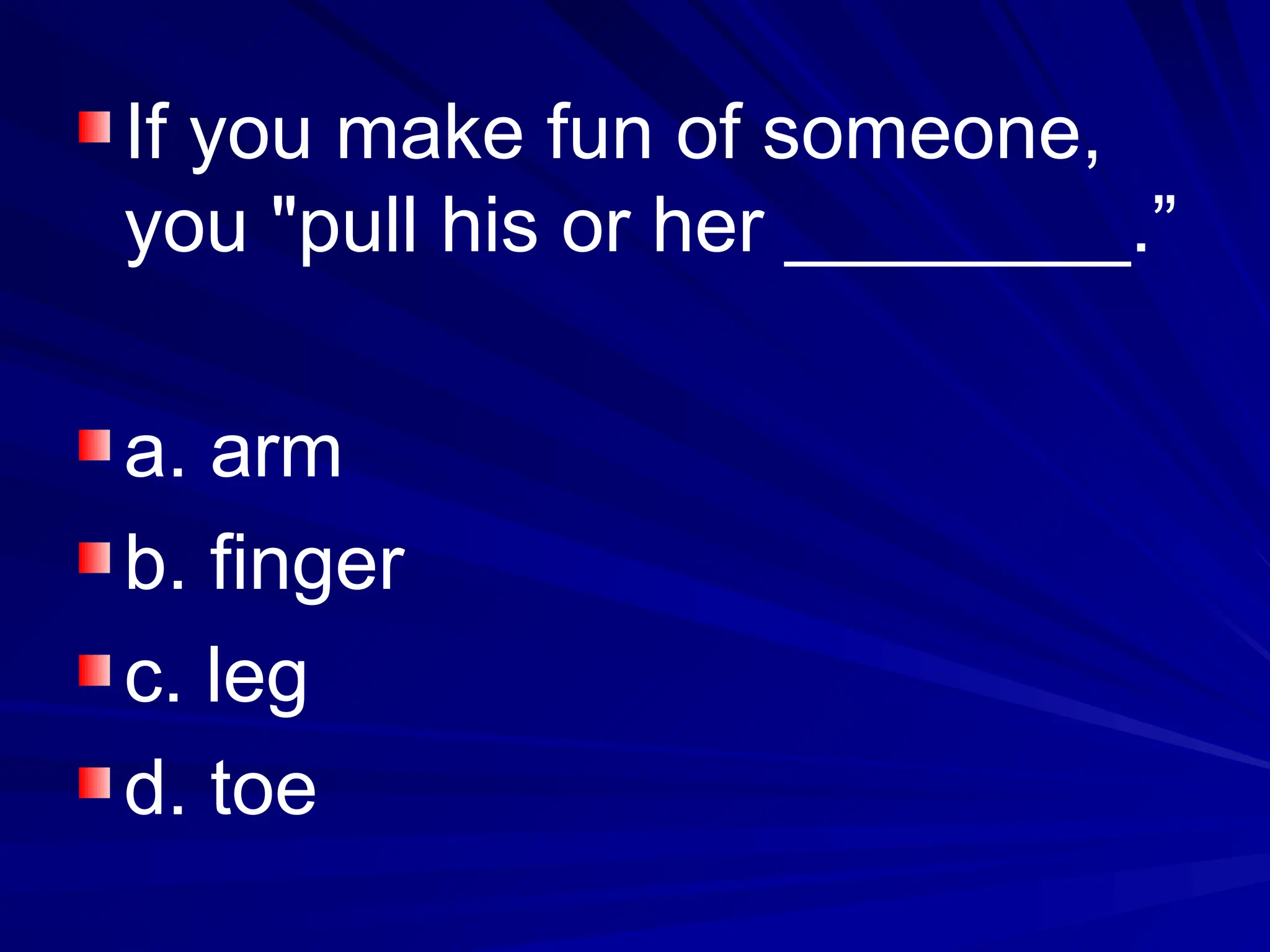 If you make fun of someone,
you "pull his or her ________.”
a. arm
b. finger
c. leg
d. toe
 