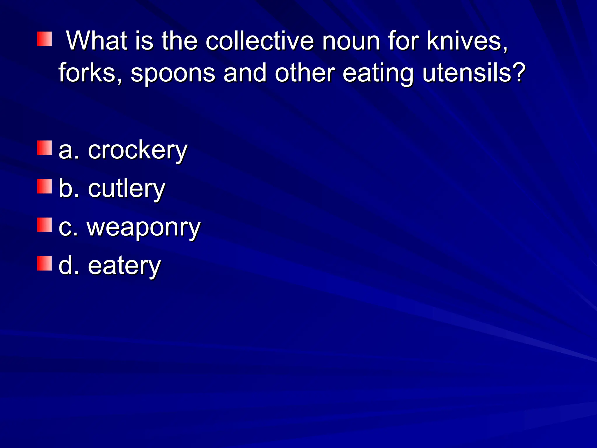 What is the collective noun for knives,
What is the collective noun for knives,
forks, spoons and other eating utensils?
forks, spoons and other eating utensils?
a. crockery
a. crockery
b. cutlery
b. cutlery
c. weaponry
c. weaponry
d. eatery
d. eatery
 
