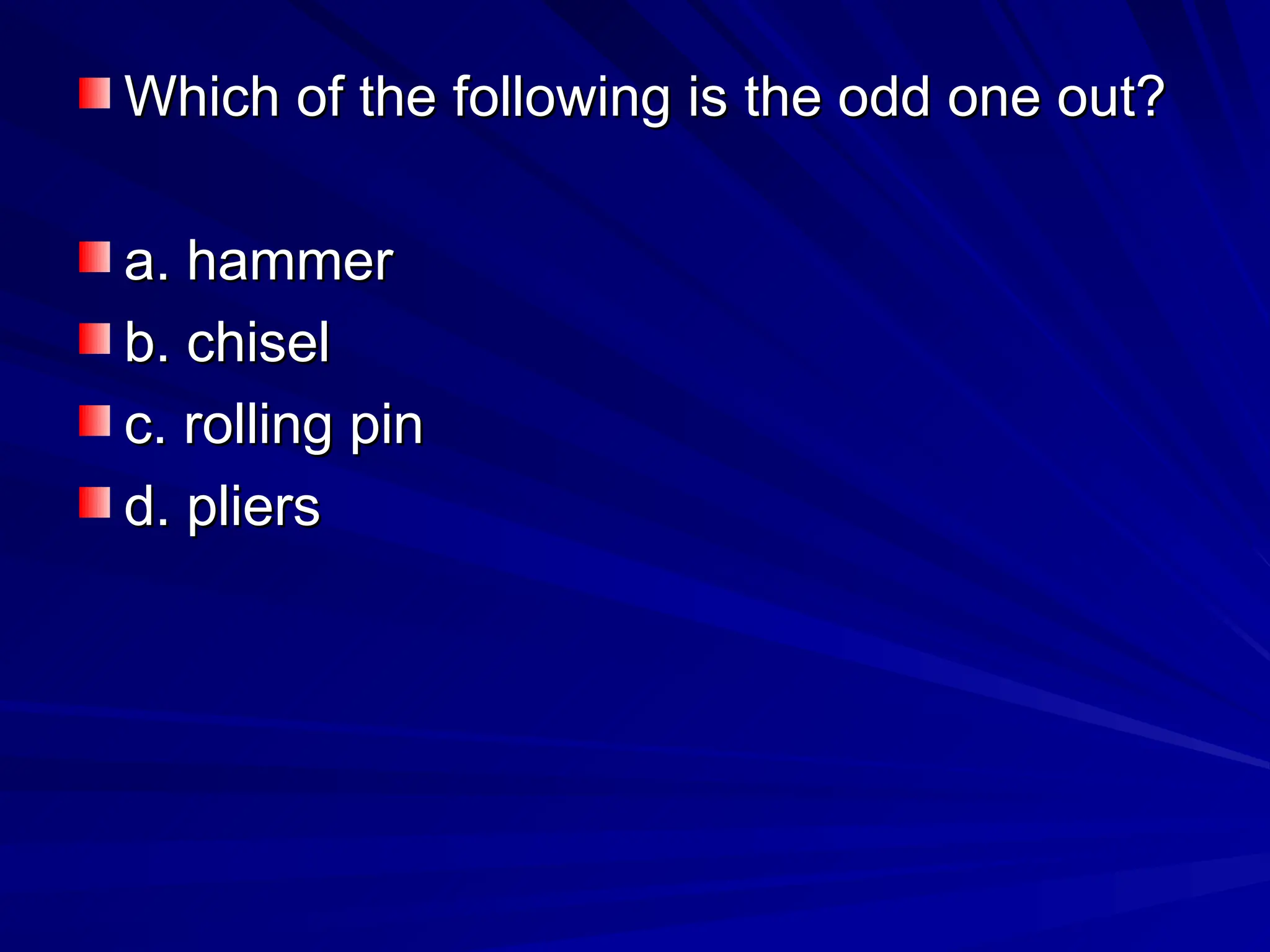 Which of the following is the odd one out?
Which of the following is the odd one out?
a. hammer
a. hammer
b. chisel
b. chisel
c. rolling pin
c. rolling pin
d. pliers
d. pliers
 