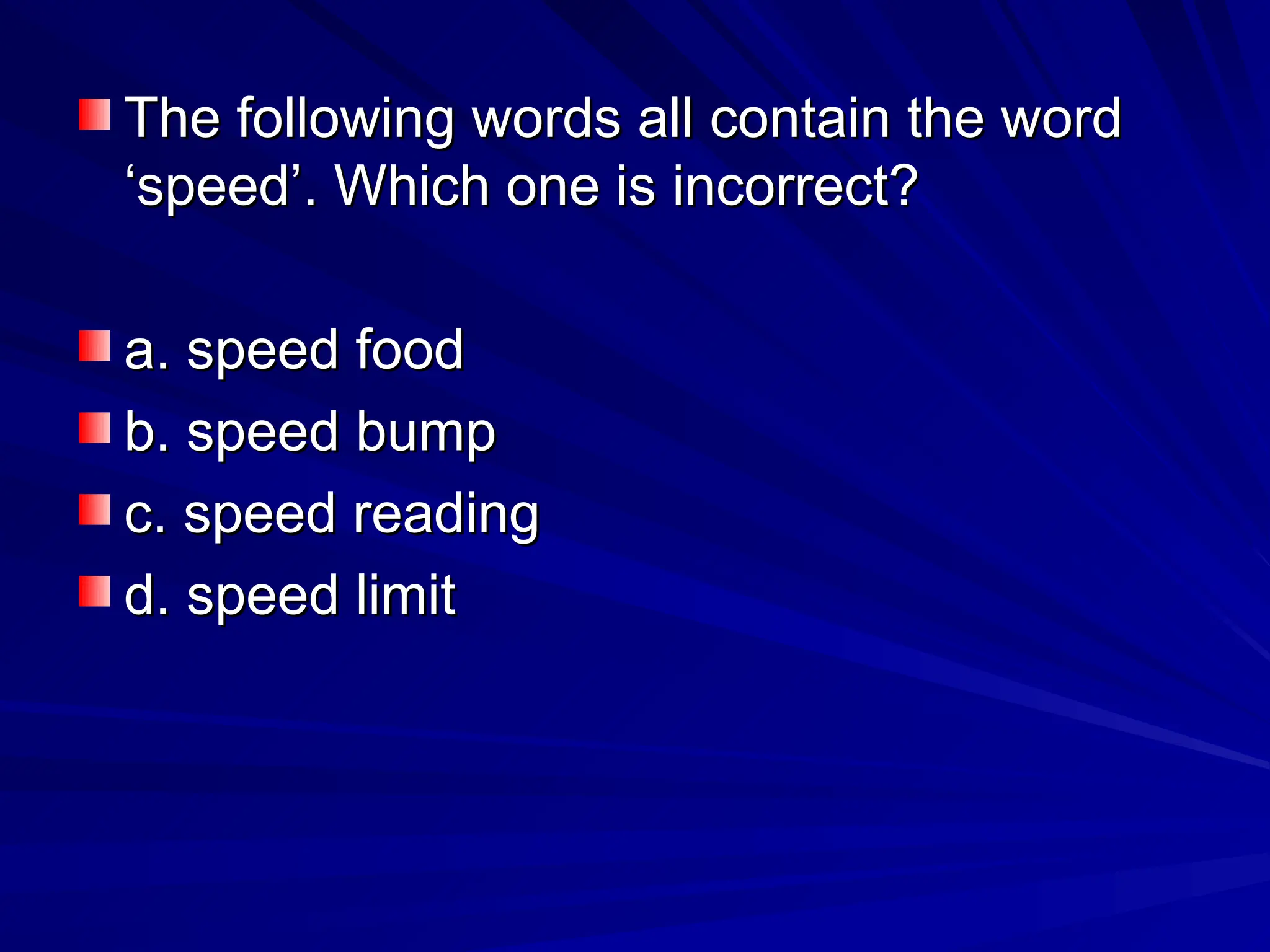 The following words all contain the word
The following words all contain the word
‘speed’. Which one is incorrect?
‘speed’. Which one is incorrect?
a. speed food
a. speed food
b. speed bump
b. speed bump
c. speed reading
c. speed reading
d. speed limit
d. speed limit
 