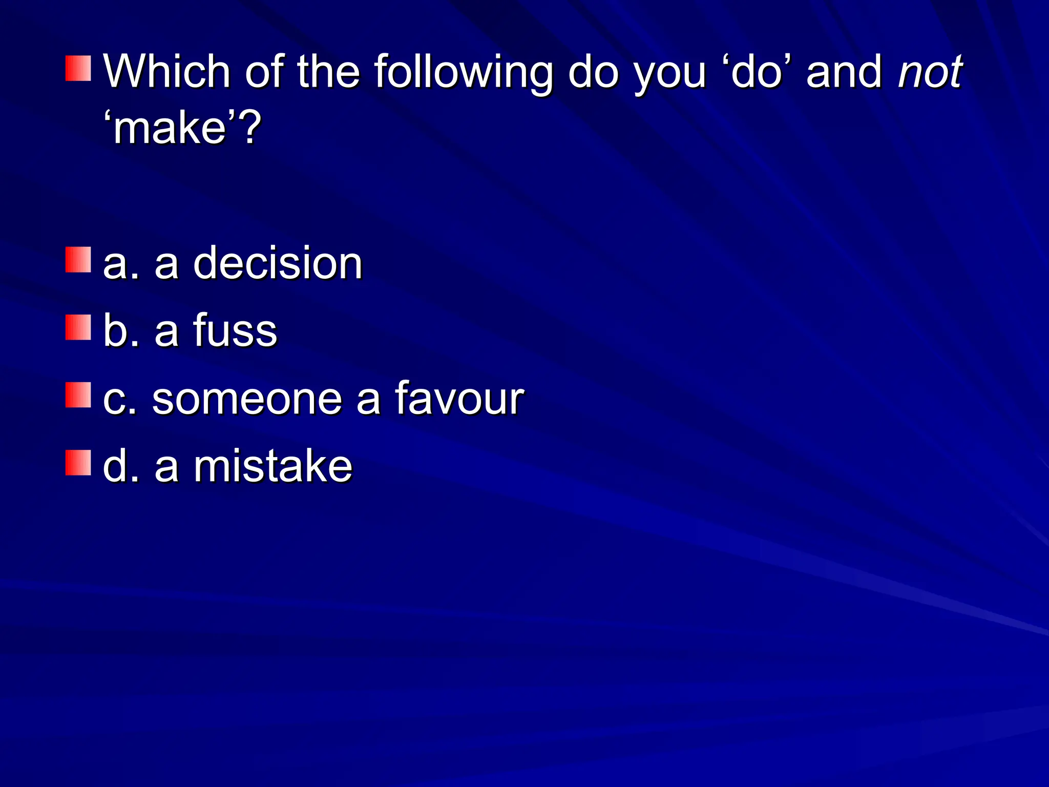 Which of the following do you ‘do’ and
Which of the following do you ‘do’ and not
not
‘make’?
‘make’?
a. a decision
a. a decision
b. a fuss
b. a fuss
c. someone a favour
c. someone a favour
d. a mistake
d. a mistake
 