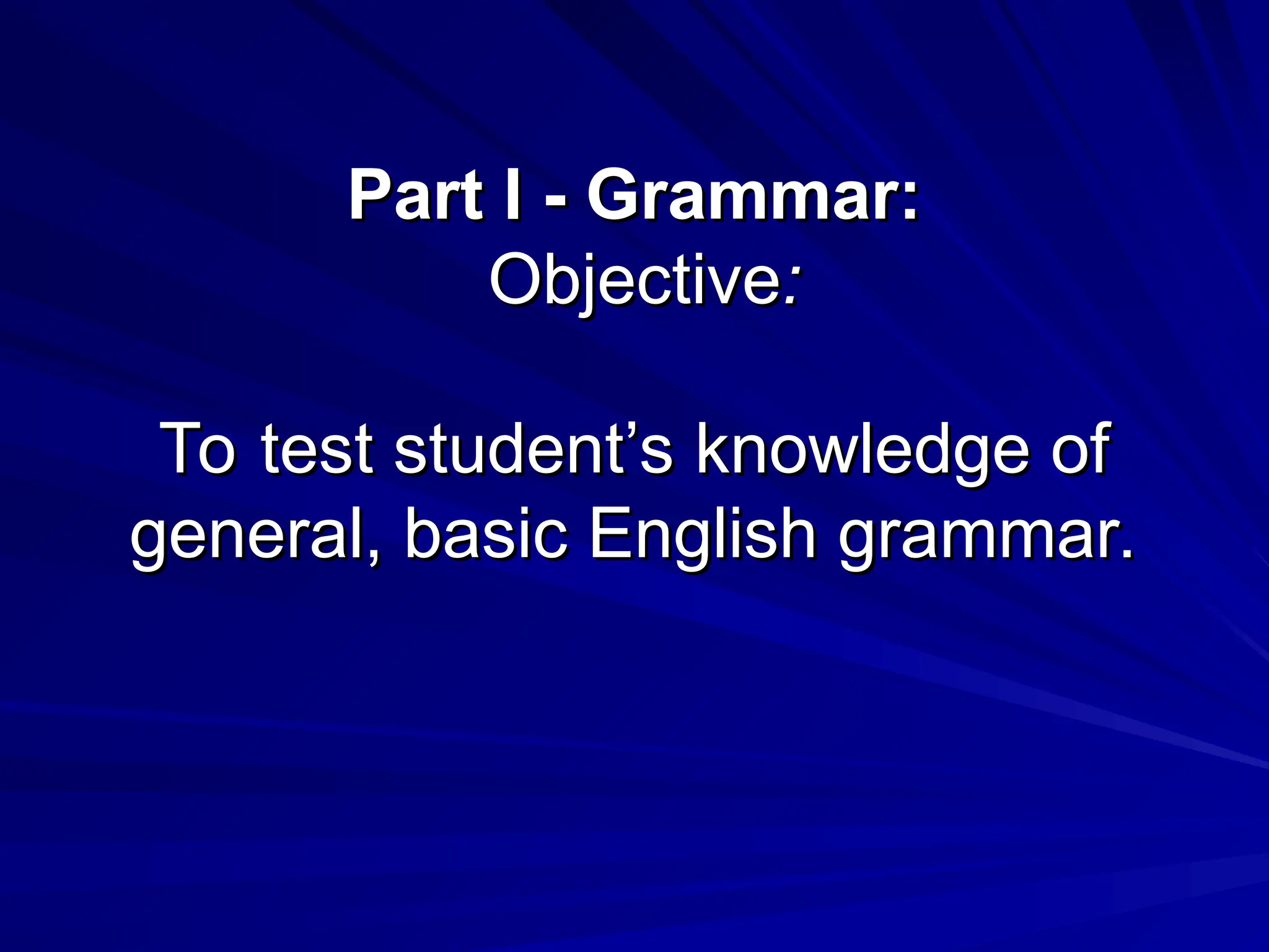 Part I - Grammar:
Part I - Grammar:
Objective
Objective:
:
To test student’s knowledge of
To test student’s knowledge of
general, basic English grammar.
general, basic English grammar.
 