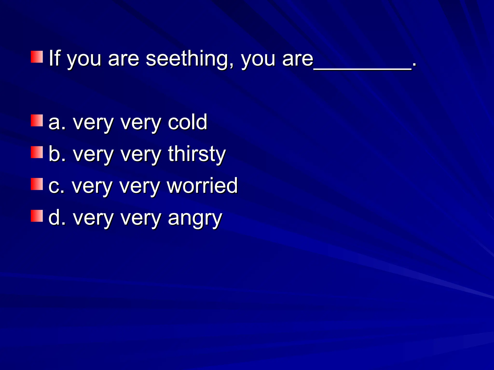 If you are seething, you are________.
If you are seething, you are________.
a. very very cold
a. very very cold
b. very very thirsty
b. very very thirsty
c. very very worried
c. very very worried
d. very very angry
d. very very angry
 