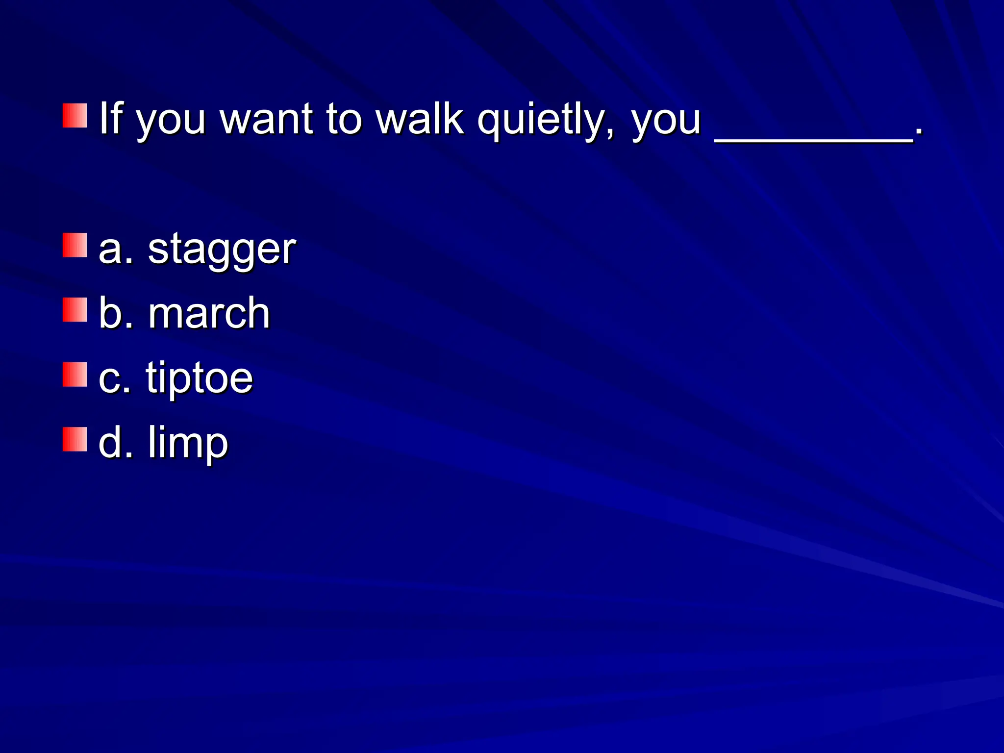 If you want to walk quietly, you ________.
If you want to walk quietly, you ________.
a. stagger
a. stagger
b. march
b. march
c. tiptoe
c. tiptoe
d. limp
d. limp
 
