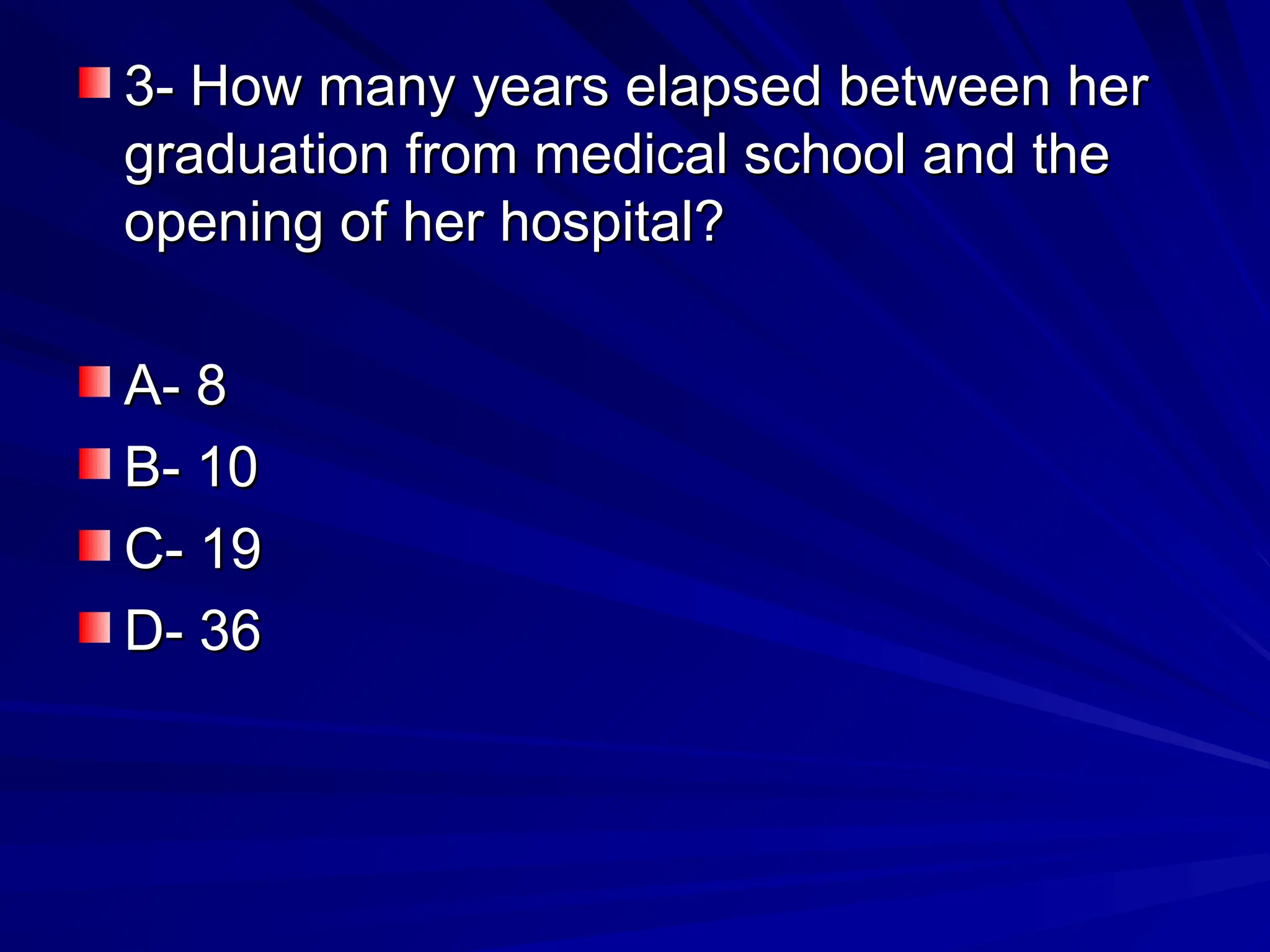 3- How many years elapsed between her
3- How many years elapsed between her
graduation from medical school and the
graduation from medical school and the
opening of her hospital?
opening of her hospital?
A- 8
A- 8
B- 10
B- 10
C- 19
C- 19
D- 36
D- 36
 