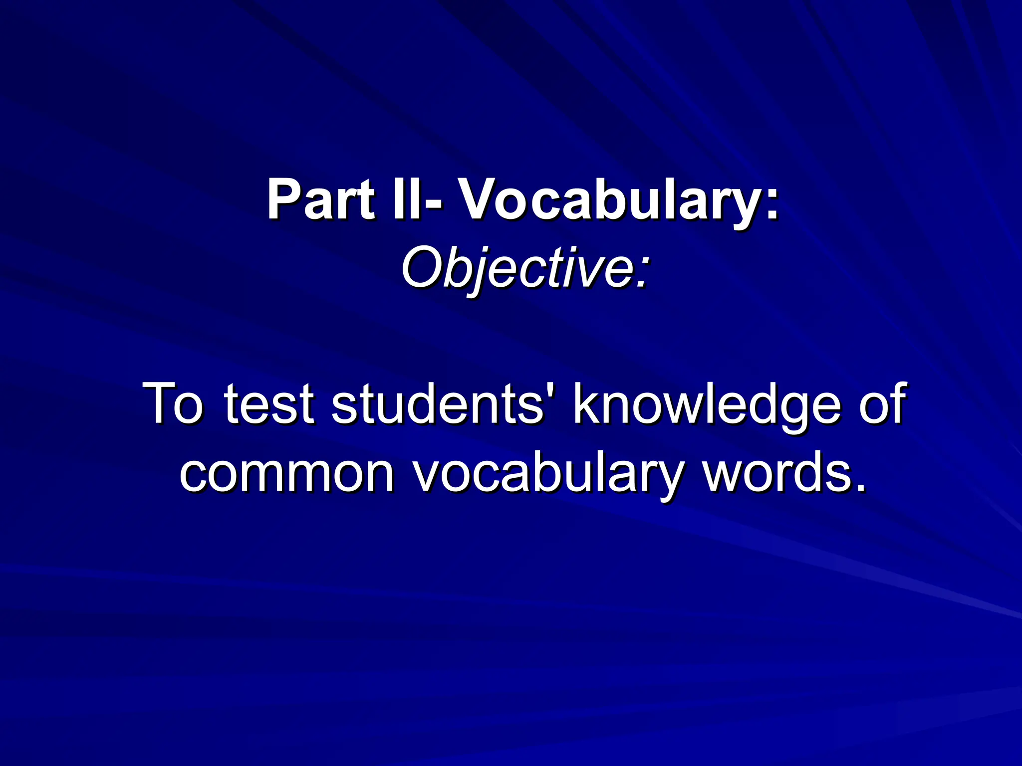 Part II- Vocabulary:
Part II- Vocabulary:
Objective:
Objective:
To test students' knowledge of
To test students' knowledge of
common vocabulary words.
common vocabulary words.
 