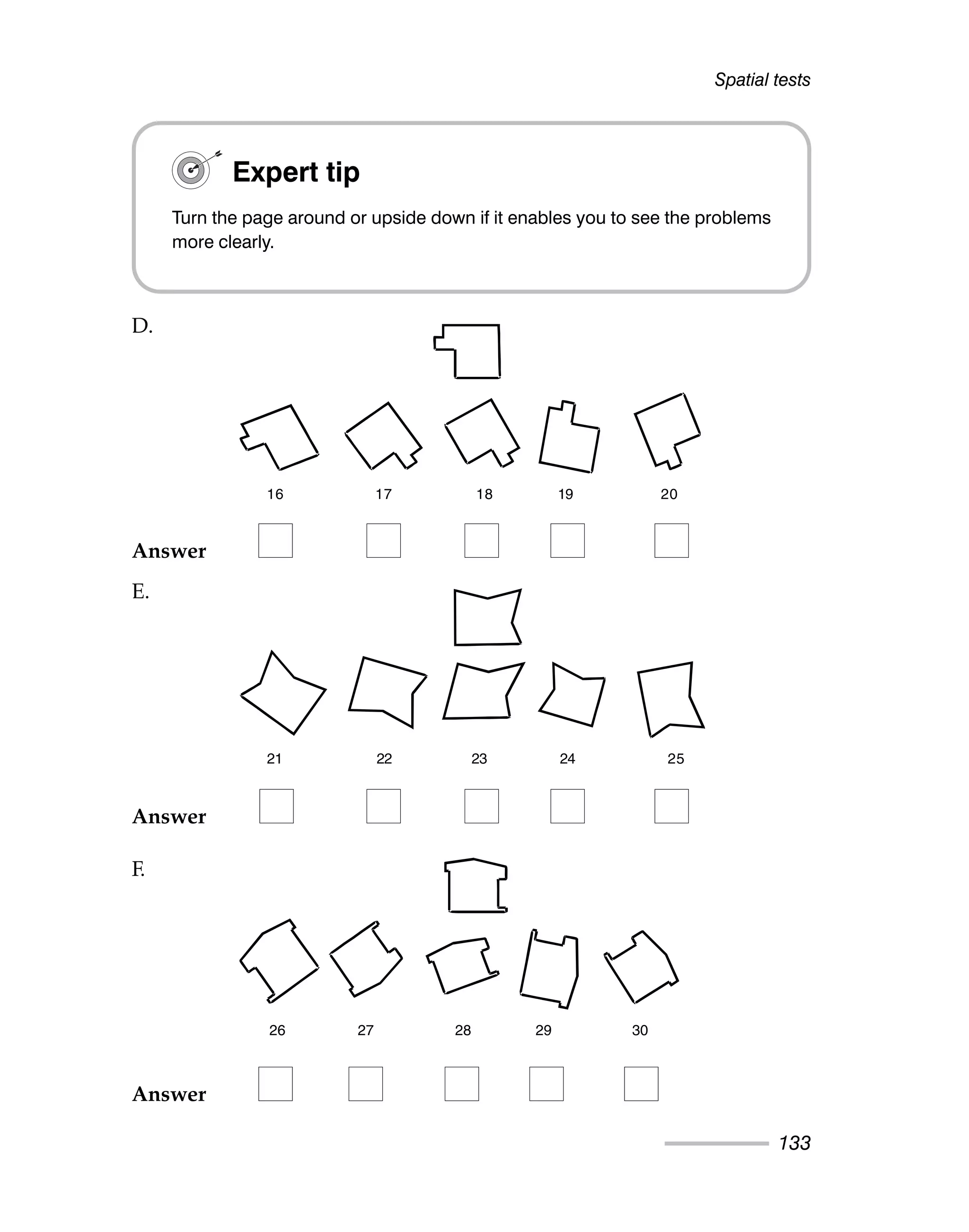 Spatial tests
133
Expert tip
Turn the page around or upside down if it enables you to see the problems
more clearly.
16 17 18 19 20
21 22 23 24 25
26 27 28 29 30
Answer
Answer
Answer
D.
E.
F.
 