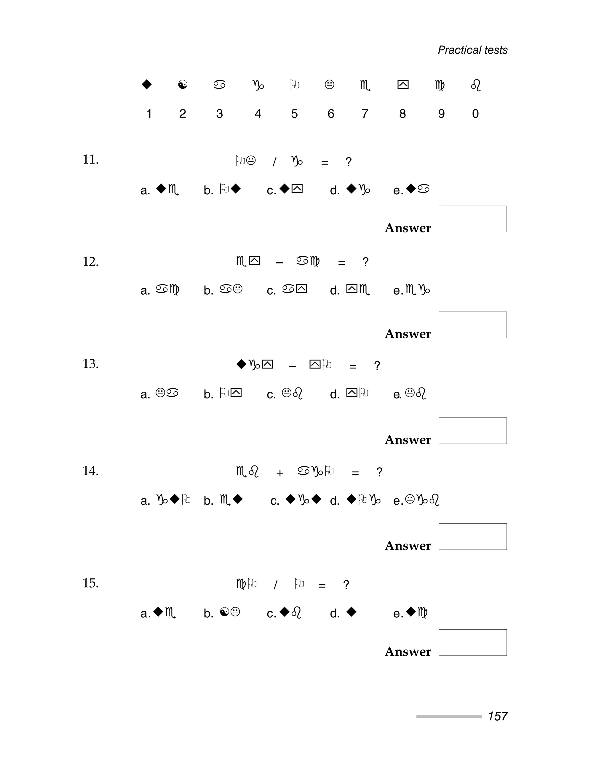 Practical tests
157
Answer
Answer
Answer
Answer
Answer
☯
1 2 3 4 5 6 7 8 9 0
11. / = ?
a. b. c. d. e.
12. – = ?
a. b. c. d. e.
13. – = ?
a. b. c. d. e.
14. + = ?
a. b. c. d. e.
15. / = ?
a. b. ☯ c. d. e.
11.
12.
13.
14.
15.
 