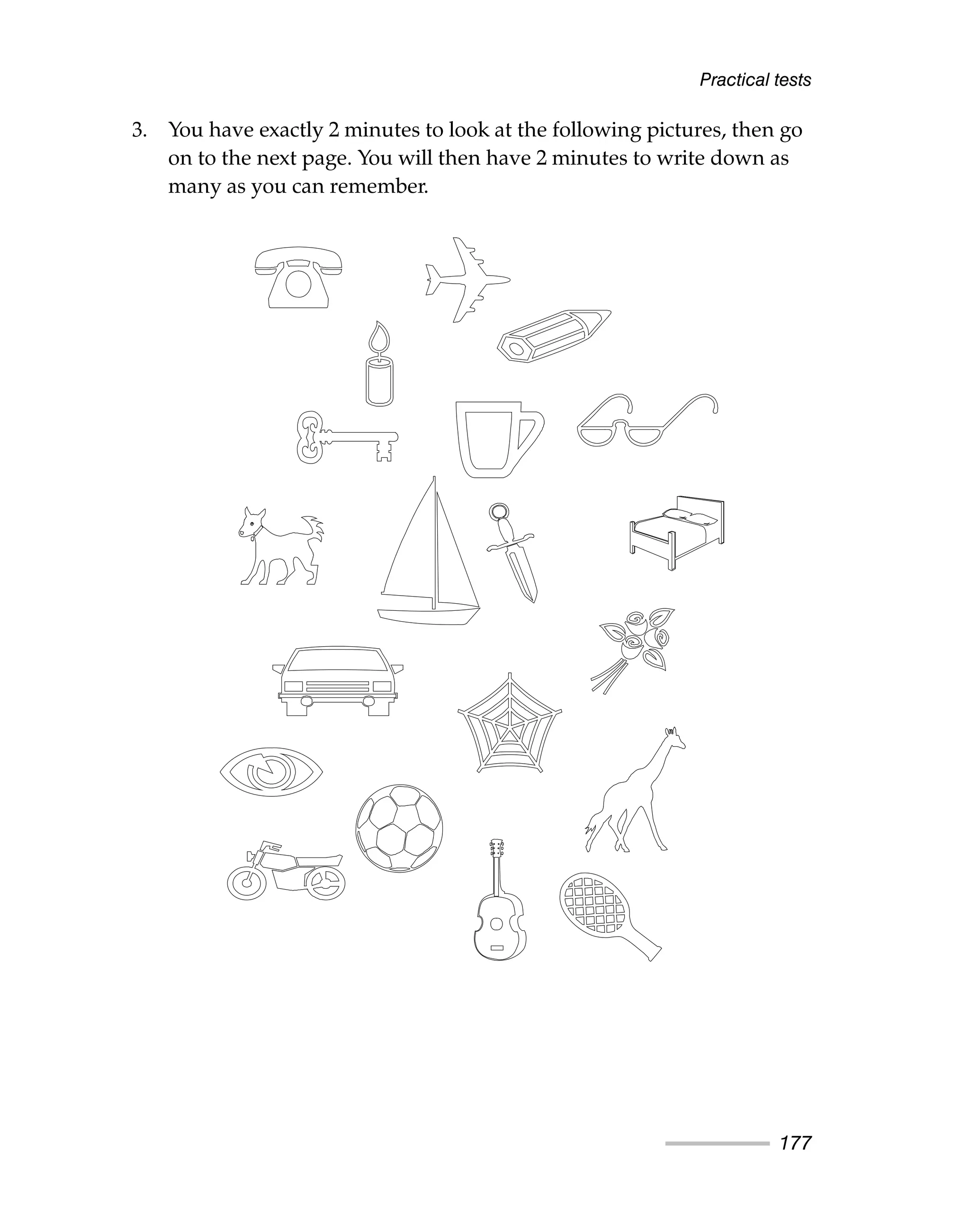 3. You have exactly 2 minutes to look at the following pictures, then go
on to the next page. You will then have 2 minutes to write down as
many as you can remember.
Practical tests
177
 