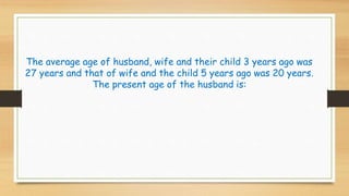 The average age of husband, wife and their child 3 years ago was 
27 years and that of wife and the child 5 years ago was 20 years. 
The present age of the husband is: 
 