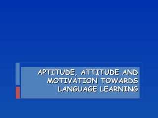 APTITUDE, ATTITUDE AND MOTIVATION TOWARDS LANGUAGE LEARNING 