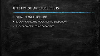 UTILITY OF APTITUDE TESTS
▪ GUIDANCE AND CUNSELLING
▪ EDUCATIONAL AND VOCATIONAL SELECTIONS
▪ THEY PREDICT FUTURE CAPACITIES
 
