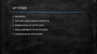 ATTITUDE
▪ MEANING
▪ NATURE AND CHARACTERISTICS
▪ FORMATION OF ATTITUDES
▪ MEASUREMENT OF ATTITUDES
▪ CHANGING OF APTITUDES
 