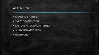 ATTENTION
▪ MEANING & NATURE
▪ TYPES OF ATTENTION
▪ FACTORS AFFECTING ATTENTION
▪ SUSTAINED ATTENTION
▪ DISTRACTION
 