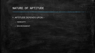 NATURE OF APTITUDE
▪ APTITUDE DEPENDS UPON :-
– HEREDITY
– ENVIRONMENT
 