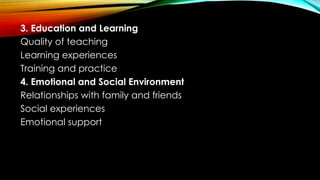 3. Education and Learning
Quality of teaching
Learning experiences
Training and practice
4. Emotional and Social Environment
Relationships with family and friends
Social experiences
Emotional support
 