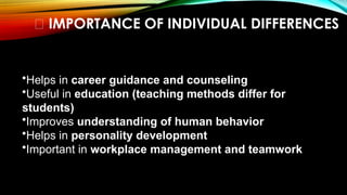 🎯 IMPORTANCE OF INDIVIDUAL DIFFERENCES
•Helps in career guidance and counseling
•Useful in education (teaching methods differ for
students)
•Improves understanding of human behavior
•Helps in personality development
•Important in workplace management and teamwork
 