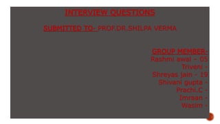 INTERVIEW QUESTIONS
SUBMITTED TO- PROF.DR.SHILPA VERMA
GROUP MEMBER-
Rashmi awal – 05
Triveni -
Shreyas jain - 19
Shivani gupta -
Prachi.C -
Imraan -
Wasim -
 