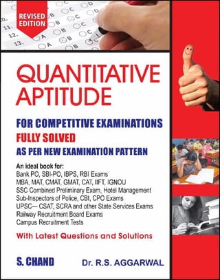 ANTITATIVE
APTIT DE
FOR COMPETITIVEEXAMINATIONS
FULLYSOLVED
AS PER NEW EXAMINATION PATTERN
An ideal book for:
Bank PO, SBI-PO, IBPS, RBI Exams
MBA, MAT, CMAT, GMAT, CAT, IIFT, IGNOU
SSC Combined Preliminary Exam, Hotel Management
Sub-Inspectors ofPolice, CBI, CPO Exams
UPSC- CSAT, SCRAand other State Services Exams
Railway Recruitment Board Exams
Campus Recruitment Tests
With Latest Questions and Solutions
S.CHAND Dr. R.S. AGGARWAL
 