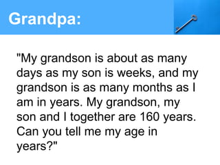 Grandpa:
"My grandson is about as many
days as my son is weeks, and my
grandson is as many months as I
am in years. My grandson, my
son and I together are 160 years.
Can you tell me my age in
years?"
 