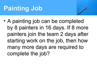 Painting Job
• A painting job can be completed
by 8 painters in 16 days. If 8 more
painters join the team 2 days after
starting work on the job, then how
many more days are required to
complete the job?
 