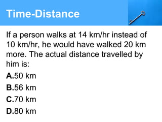 Time-Distance
If a person walks at 14 km/hr instead of
10 km/hr, he would have walked 20 km
more. The actual distance travelled by
him is:
A.50 km
B.56 km
C.70 km
D.80 km
 