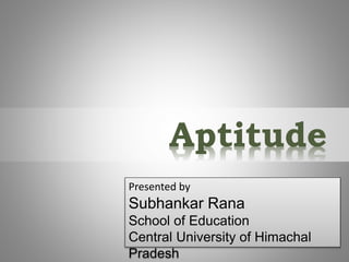 Aptitude
Presented by
Subhankar Rana
School of Education
Central University of Himachal
Pradesh
 