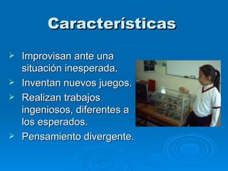 Características  Improvisan ante una situación inesperada. Inventan nuevos juegos. Realizan trabajos ingeniosos, diferentes a los esperados. Pensamiento divergente. 