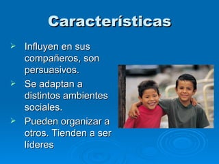 Características Influyen en sus compañeros, son persuasivos. Se adaptan a distintos ambientes sociales. Pueden organizar a otros. Tienden a ser líderes   