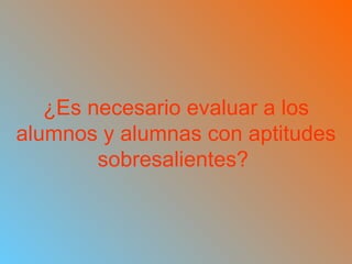 ¿Es necesario evaluar a los alumnos y alumnas con aptitudes sobresalientes?   