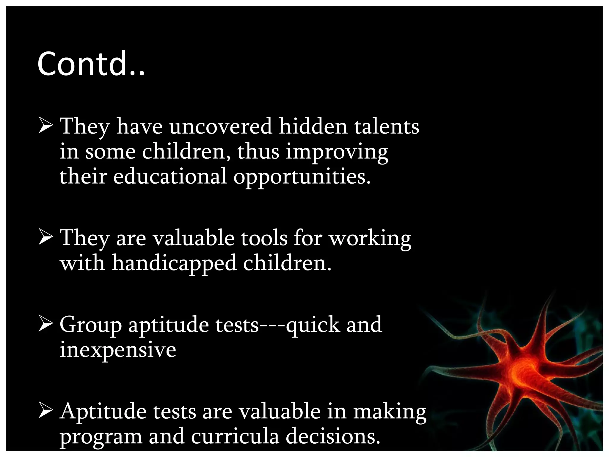 Contd.. They have uncovered hidden talents in some children, thus improving their educational opportunities.  They are valuable tools for working with handicapped children. Group aptitude tests---quick and inexpensive  Aptitude tests are valuable in making program and curricula decisions.  
