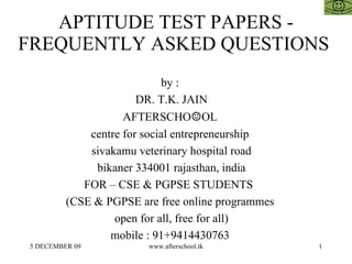 APTITUDE TEST PAPERS - FREQUENTLY ASKED QUESTIONS  by :  DR. T.K. JAIN AFTERSCHO ☺ OL  centre for social entrepreneurship  sivakamu veterinary hospital road bikaner 334001 rajasthan, india FOR – CSE & PGPSE STUDENTS  (CSE & PGPSE are free online programmes  open for all, free for all)  mobile : 91+9414430763  