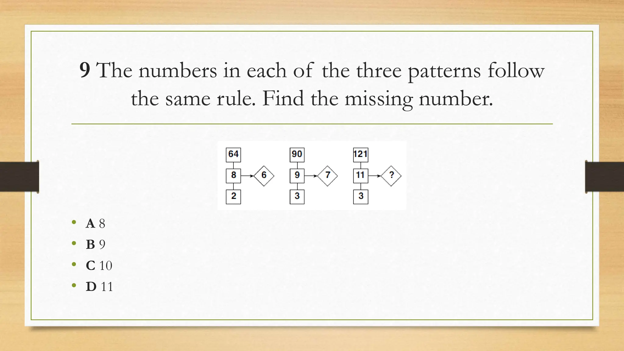 9 The numbers in each of the three patterns follow
the same rule. Find the missing number.
• A 8
• B 9
• C 10
• D 11
 