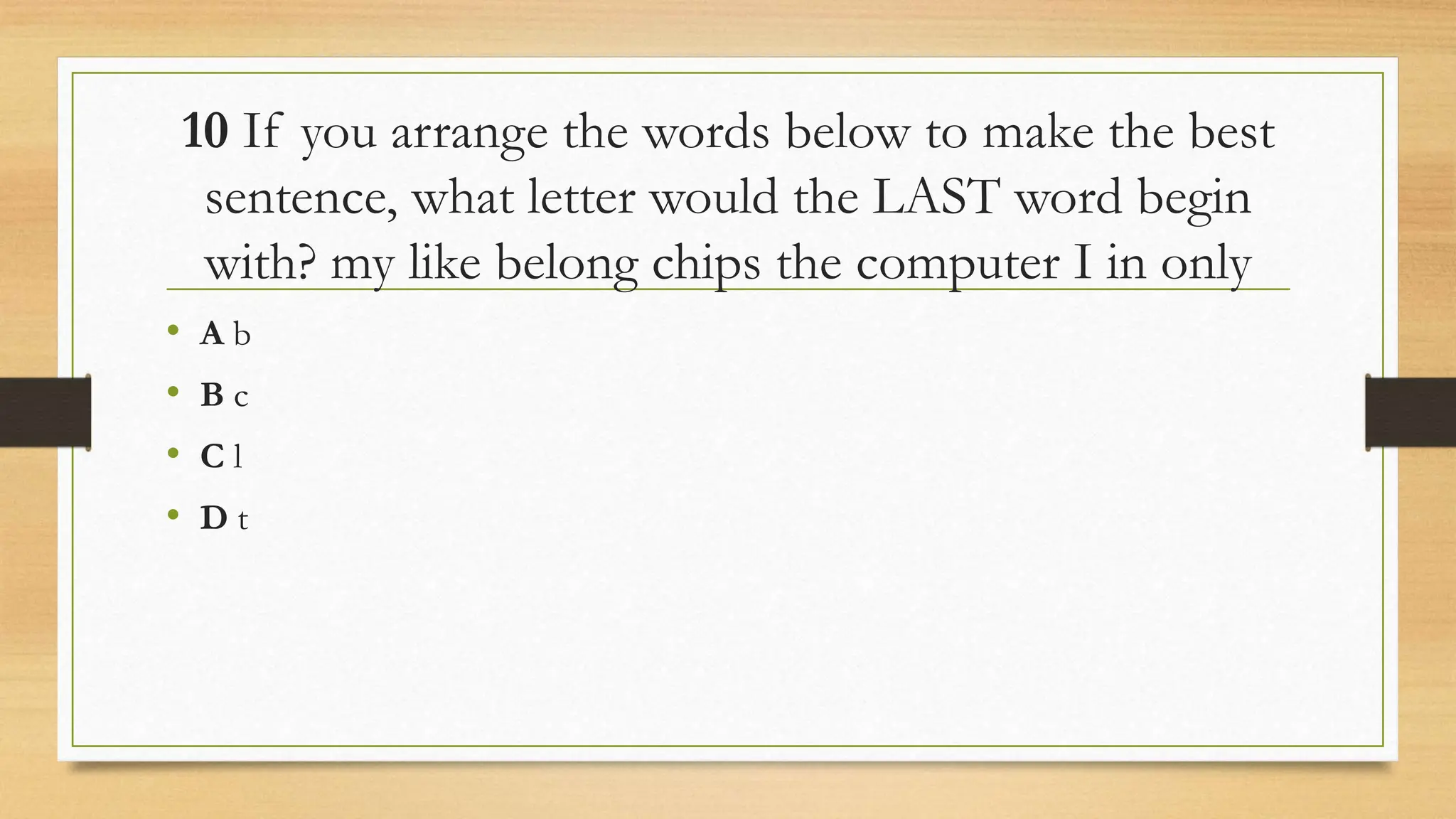 10 If you arrange the words below to make the best
sentence, what letter would the LAST word begin
with? my like belong chips the computer I in only
• A b
• B c
• C l
• D t
 
