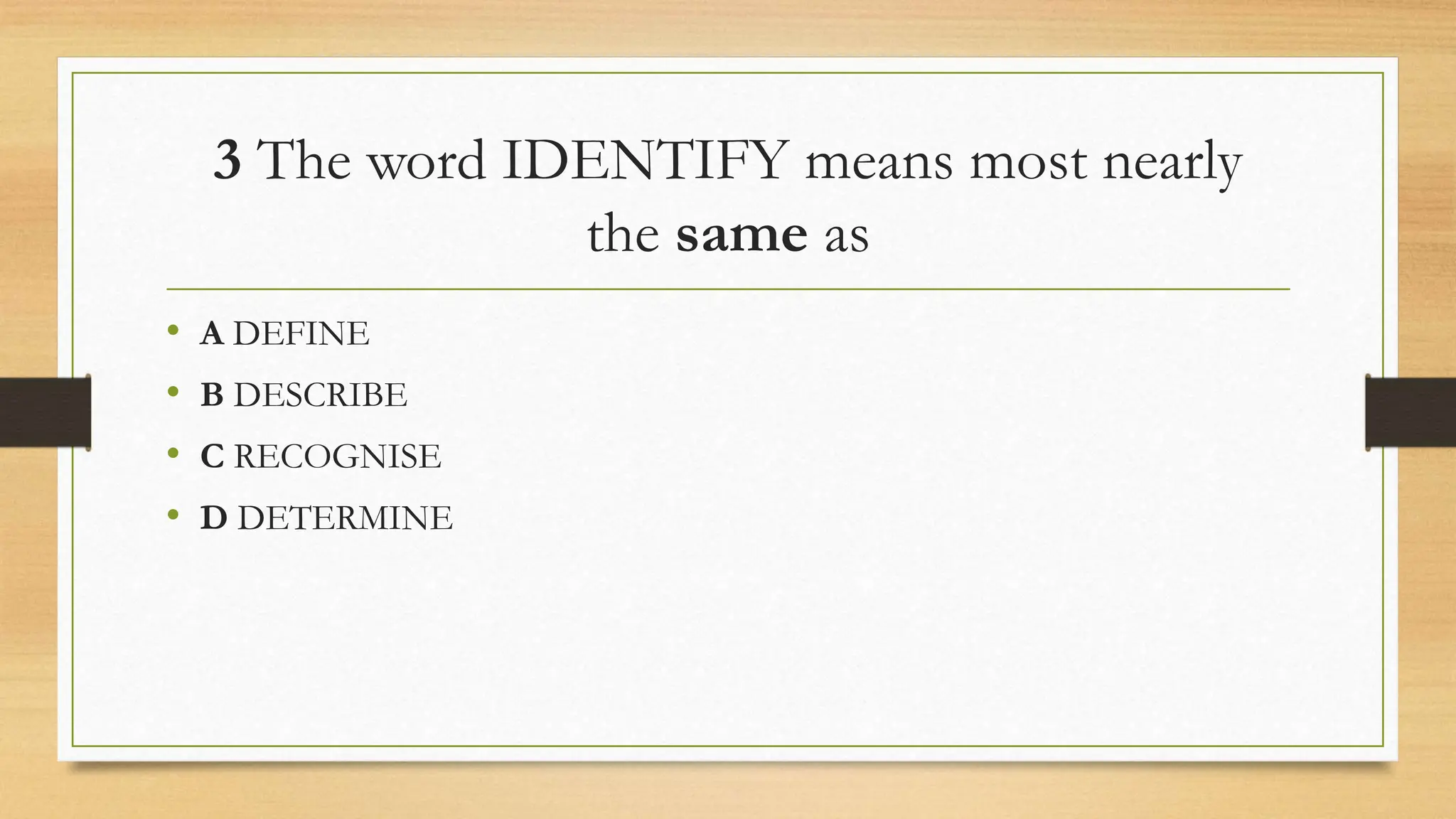 3 The word IDENTIFY means most nearly
the same as
• A DEFINE
• B DESCRIBE
• C RECOGNISE
• D DETERMINE
 