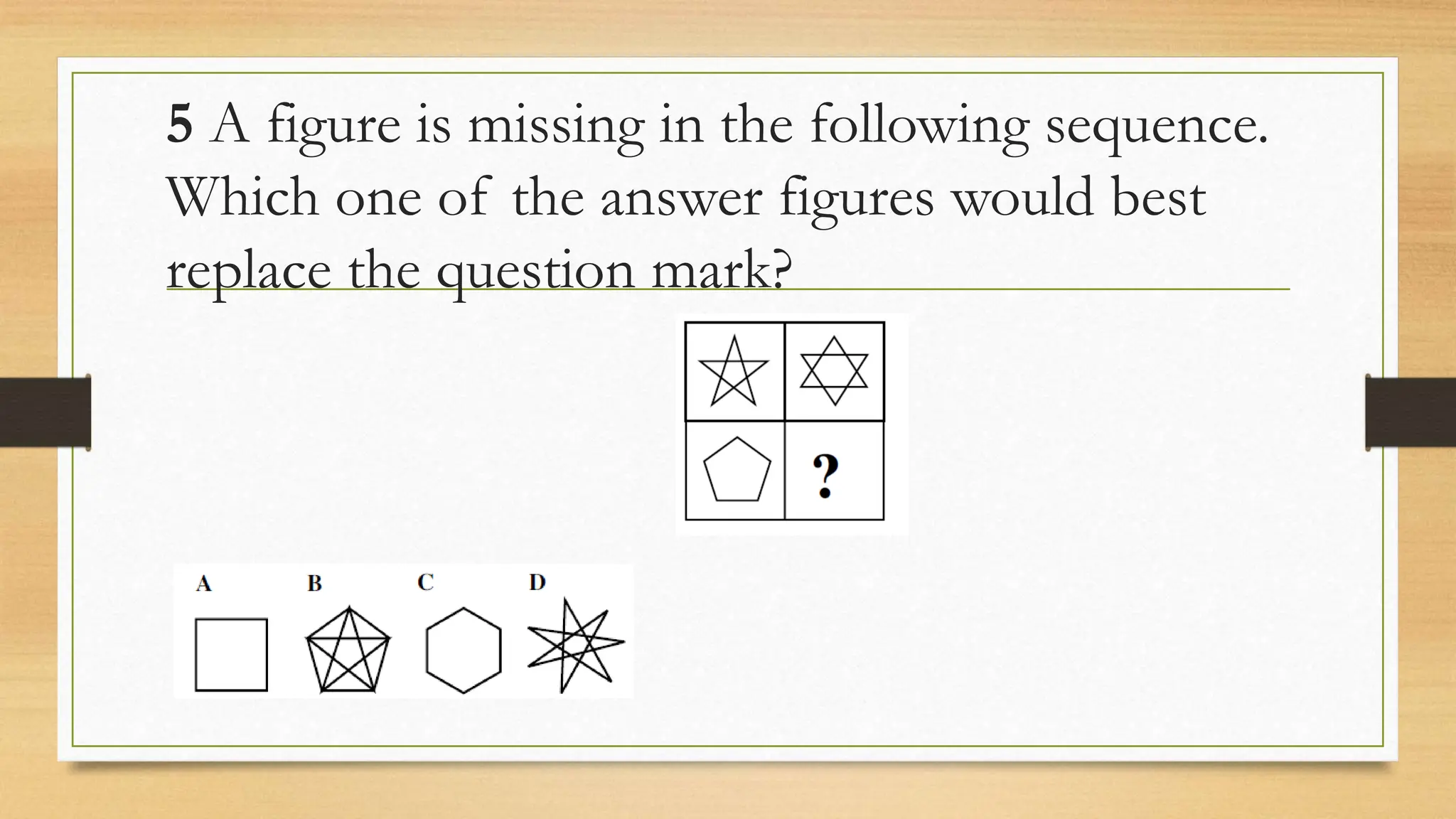 5 A figure is missing in the following sequence.
Which one of the answer figures would best
replace the question mark?
 