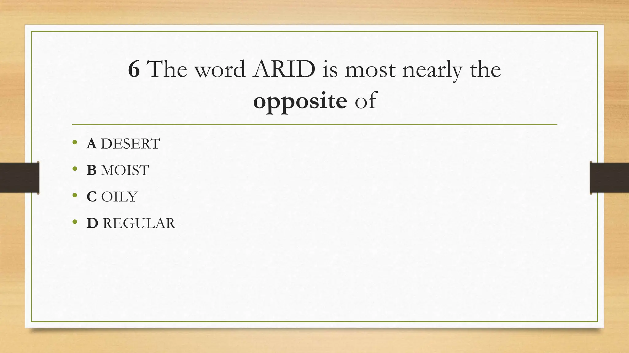 6 The word ARID is most nearly the
opposite of
• A DESERT
• B MOIST
• C OILY
• D REGULAR
 