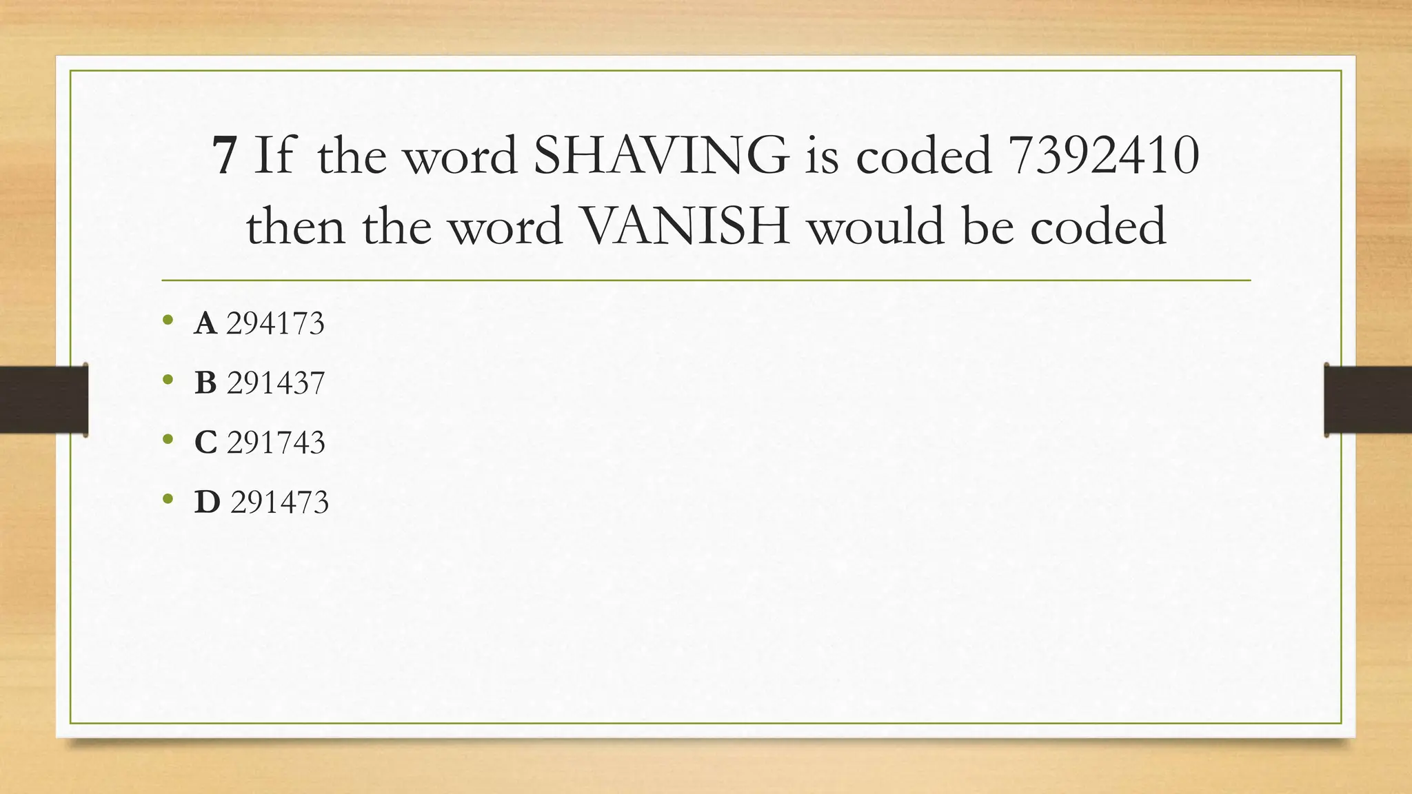 7 If the word SHAVING is coded 7392410
then the word VANISH would be coded
• A 294173
• B 291437
• C 291743
• D 291473
 