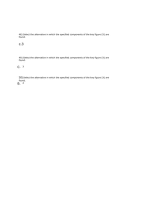 48) Select the alternative in which the specified components of the key figure (X) are
found.
c.3
49) Select the alternative in which the specified components of the key figure (X) are
found.
C. 3
50) Select the alternative in which the specified components of the key figure (X) are
found.
B. 2
 