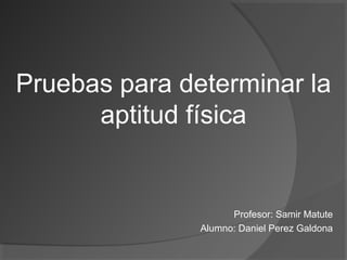 Profesor: Samir Matute
Alumno: Daniel Perez Galdona
Pruebas para determinar la
aptitud física
 