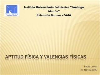 APTITUD FÍSICA Y VALENCIAS FÍSICAS
Paola Lewis
CI: 18.104.055
Instituto Universitario Politécnico “Santiago
Mariño”
Extensión Barinas - SAIA
 