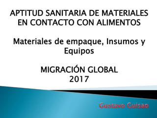 APTITUD SANITARIA DE MATERIALES
EN CONTACTO CON ALIMENTOS
Materiales de empaque, Insumos y
Equipos
MIGRACIÓN GLOBAL
2017
 