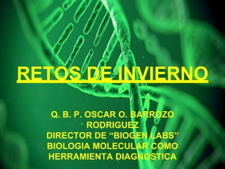 RETOS DE INVIERNO
Q. B. P. OSCAR O. BARROZO
RODRIGUEZ
DIRECTOR DE “BIOGEN LABS”
BIOLOGIA MOLECULAR COMO
HERRAMIENTA DIAGNOSTICA
 