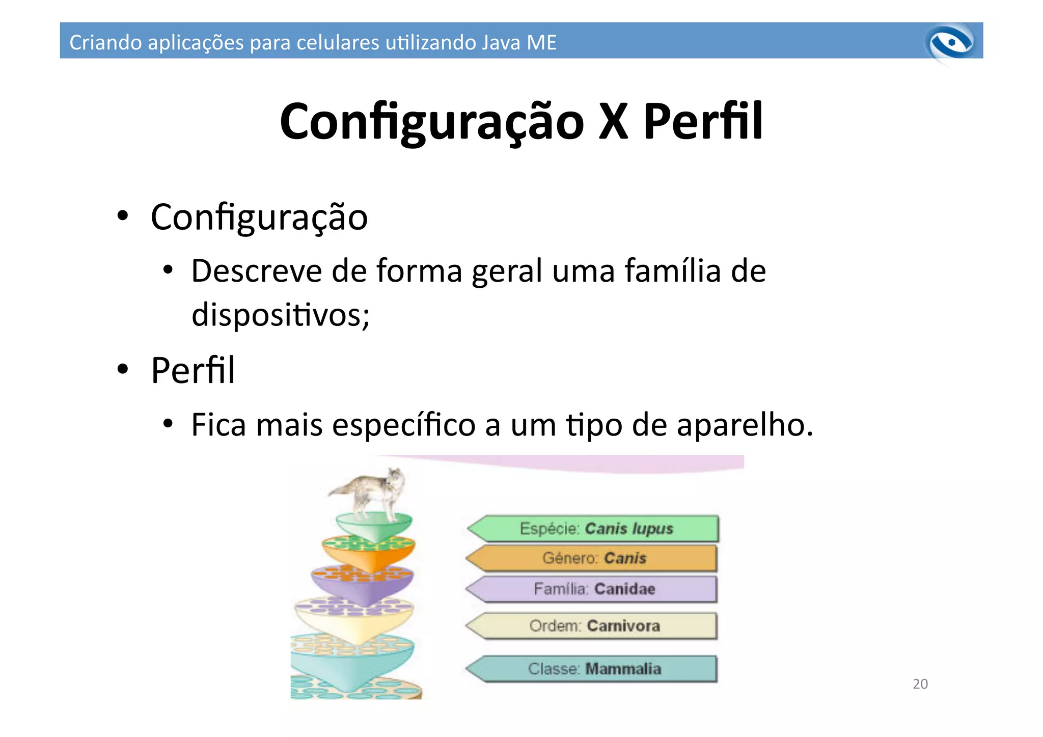 Conﬁguração	
  X	
  Perﬁl	
  
•  Conﬁguração	
  
•  Descreve	
  de	
  forma	
  geral	
  uma	
  família	
  de	
  
disposi3vos;	
  
•  Perﬁl	
  
•  Fica	
  mais	
  especíﬁco	
  a	
  um	
  3po	
  de	
  aparelho.	
  
20	
  
Criando	
  aplicações	
  para	
  celulares	
  u3lizando	
  Java	
  ME	
  
 
