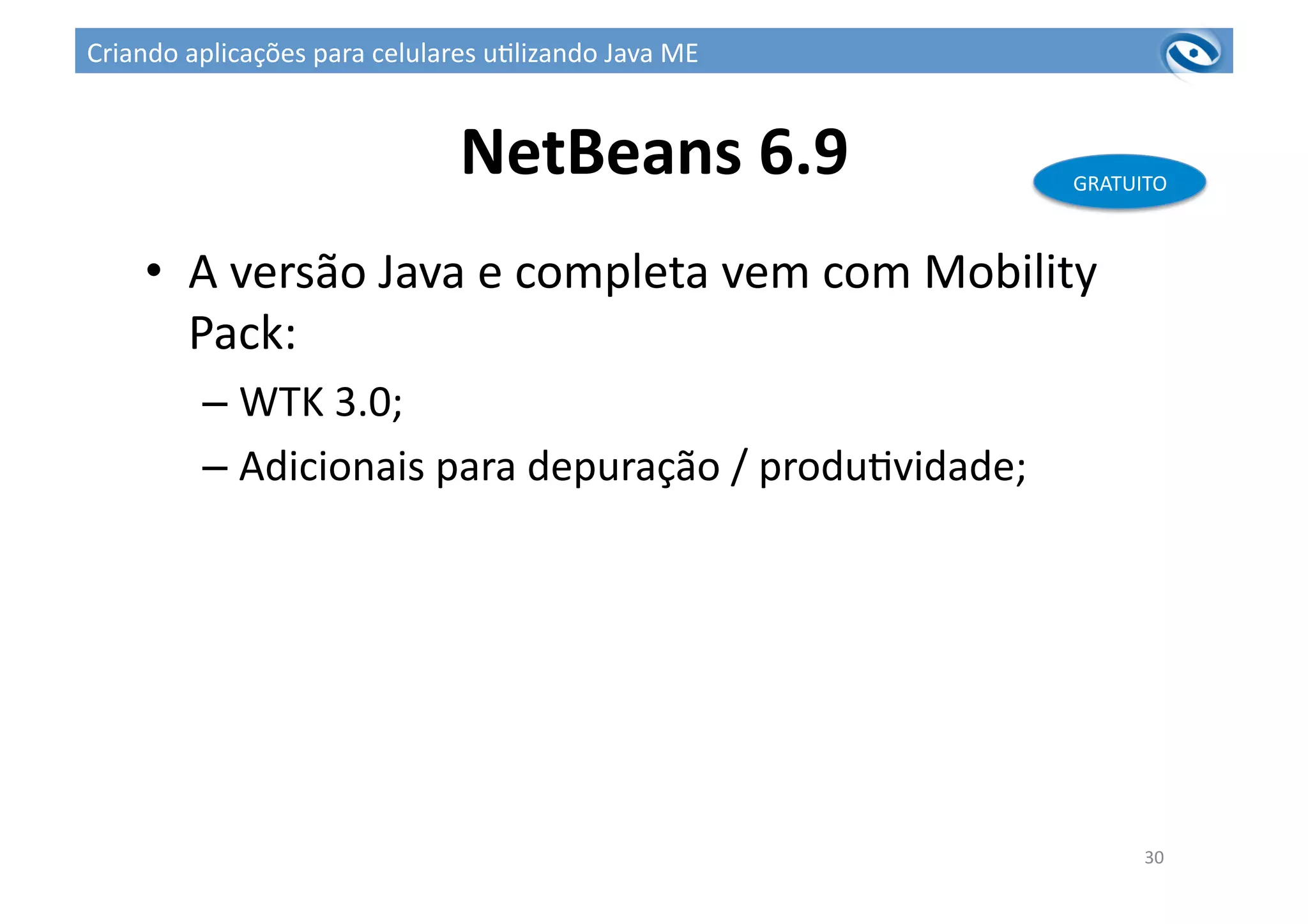 NetBeans	
  6.9	
  
•  A	
  versão	
  Java	
  e	
  completa	
  vem	
  com	
  Mobility	
  
Pack:	
  
– WTK	
  3.0;	
  
– Adicionais	
  para	
  depuração	
  /	
  produ3vidade;	
  
30	
  
GRATUITO	
  
Criando	
  aplicações	
  para	
  celulares	
  u3lizando	
  Java	
  ME	
  
 